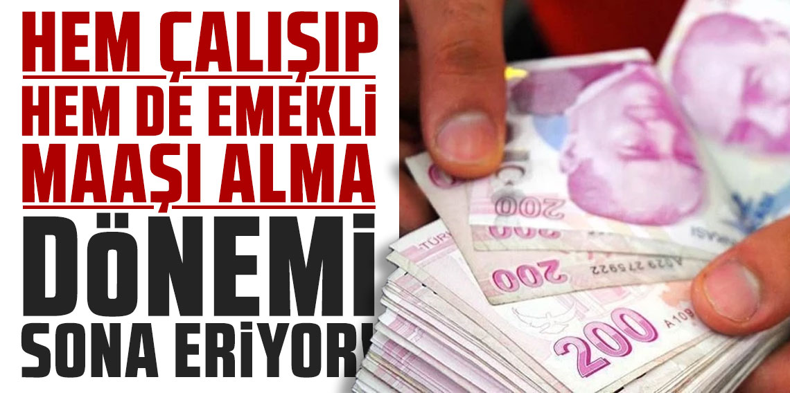 Hem çalışıp hem de emekli maaşı alma dönemi sona eriyor!