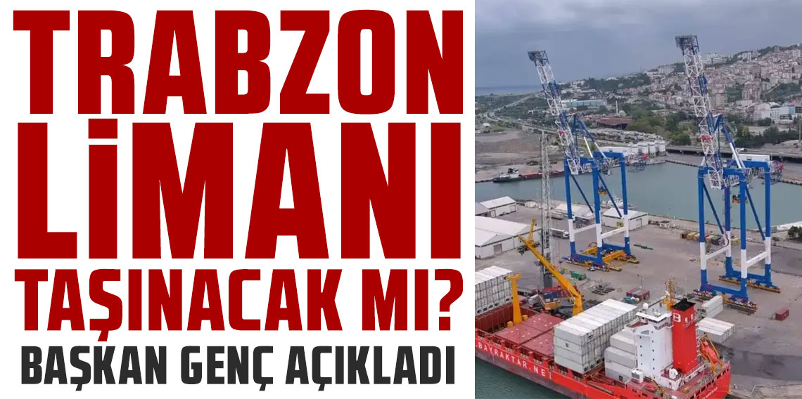 Trabzon Limanı taşınacak mı? Başkan Genç açıkladı