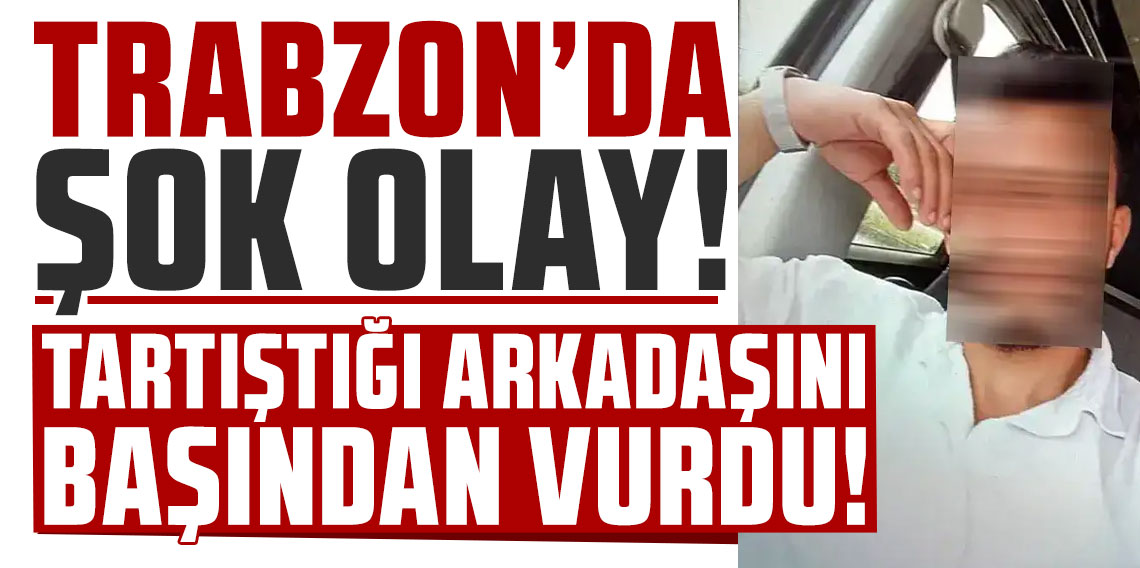 Trabzon'da şok olay: Tartıştığı arkadaşını başından vurdu