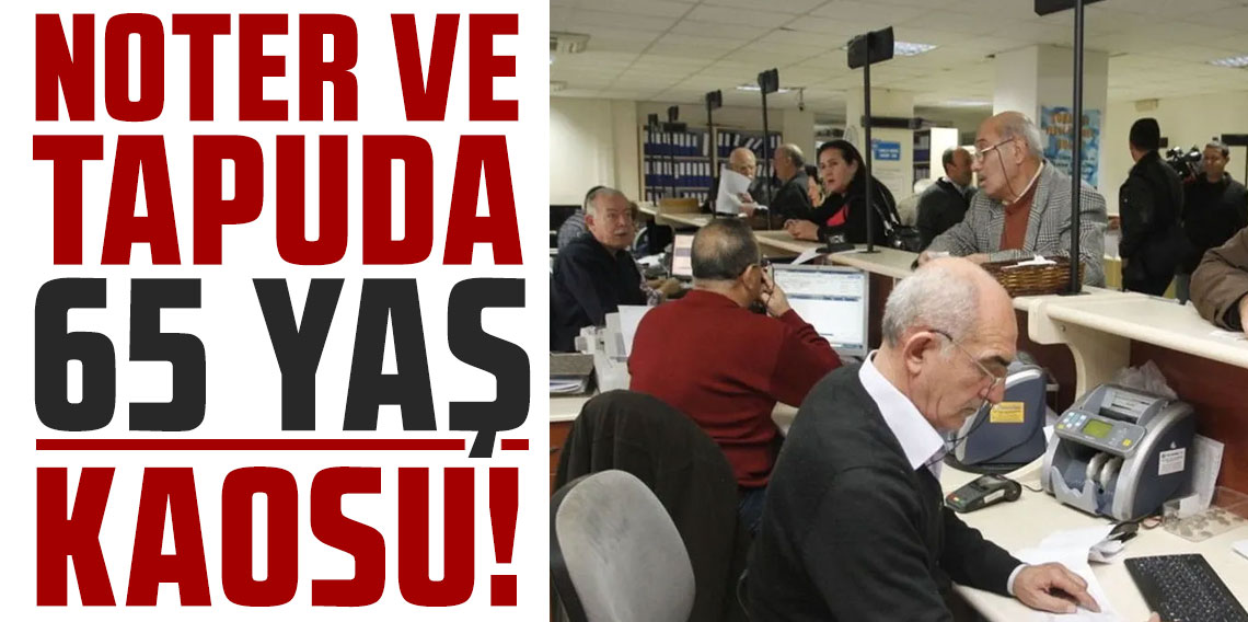 Noter ve tapuda 65 yaş kaosu!