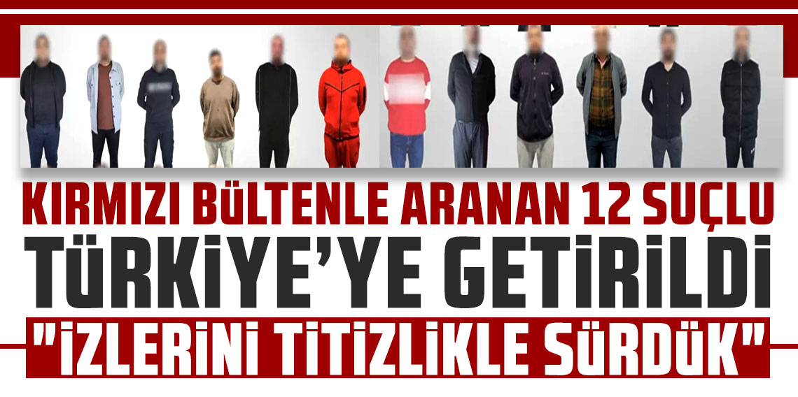 Kırmızı bültenle aranan 12 suçlunun Türkiye'ye iadesi sağlandı
