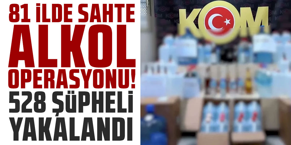 81 ilde sahte alkol operasyonu: 528 şüpheli yakalandı