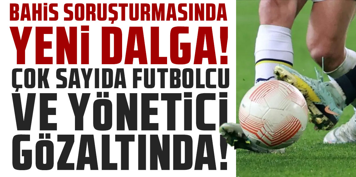 Bahis soruşturmasında yeni dalga! Çok sayıda futbolcu ve kulüp yöneticisi gözaltında