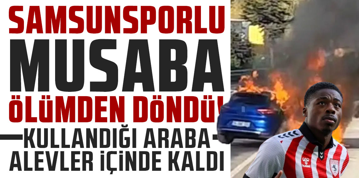 SAMSUNSPORLU MUSABA ÖLÜMDEN DÖNDÜ! KULLANDIĞI ARABA ALEVLER İÇİNDE KALDI