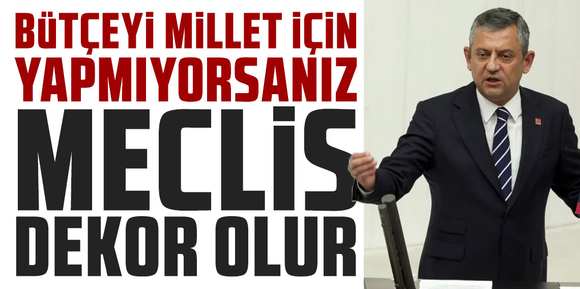 Özel’den sert sözler: “Bütçeyi millet için yapmıyorsanız Meclis dekor olur”