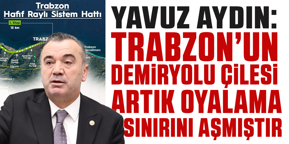 Yavuz Aydın : “Trabzon’un demir yolu çilesi artık oyalama sınırını aşmıştır”