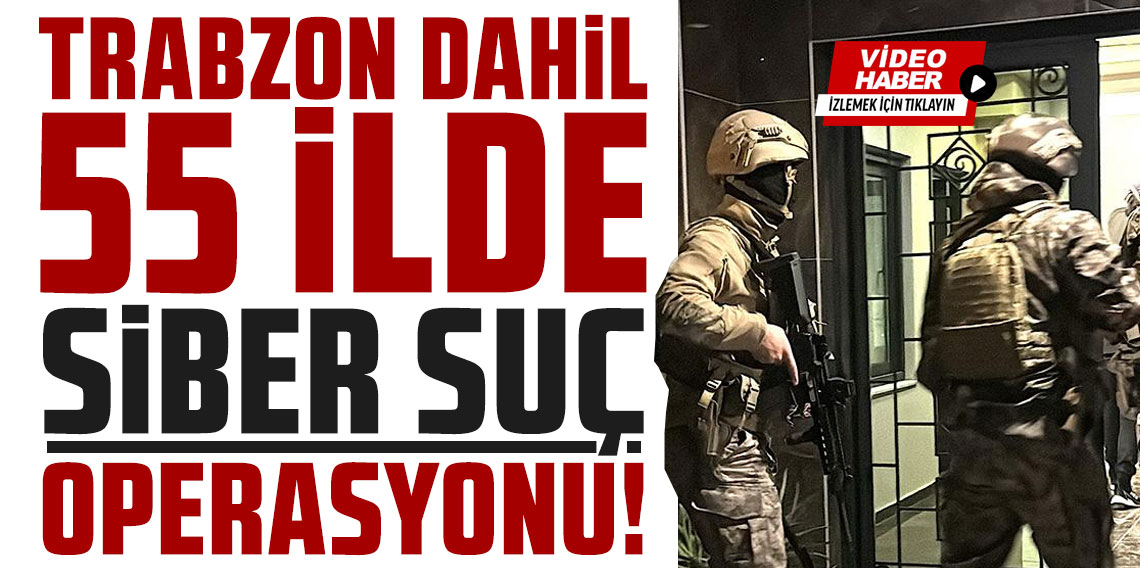 Trabzon dahil 55 ilde siber suç operasyonu: 50 tutuklama