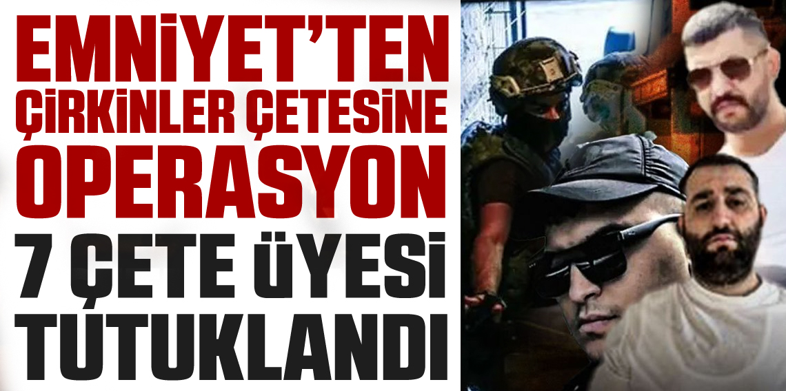 'Çirkinler' örgütüne operasyon: 7 şahıs tutuklandı