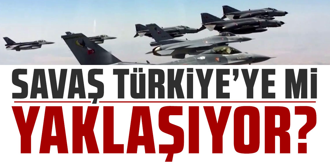 Savaş Türkiye'ye mi yaklaşıyor?