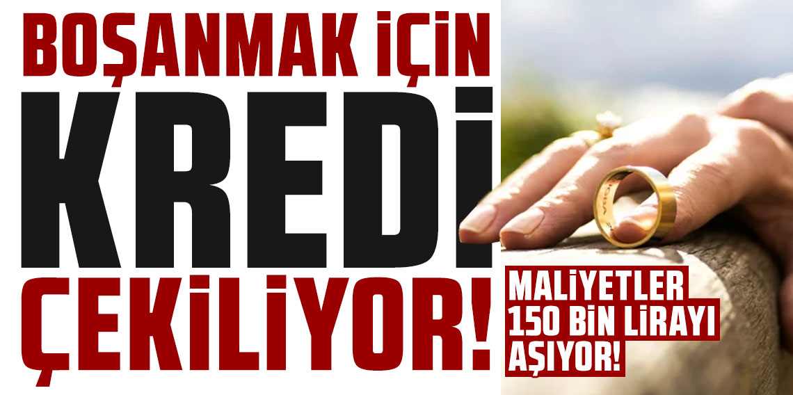Boşanmak için kredi çekiliyor: Maliyetler 150 bin lirayı aşıyor