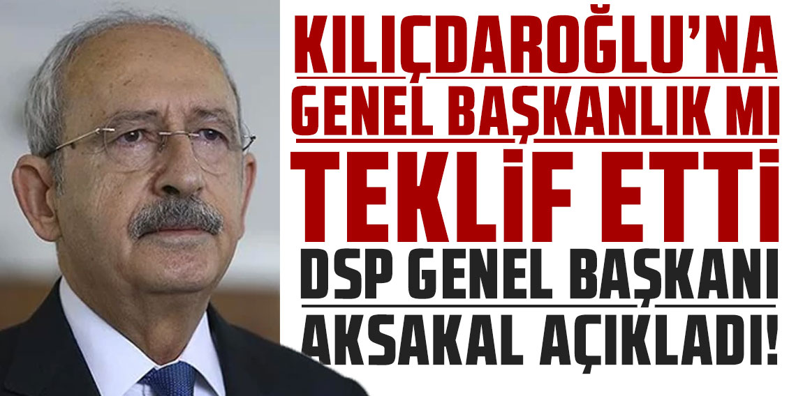 DSP Genel Başkanı Aksakal açıkladı! Kemal Kılıçdaroğlu'na genel başkanlık mı teklif etti?