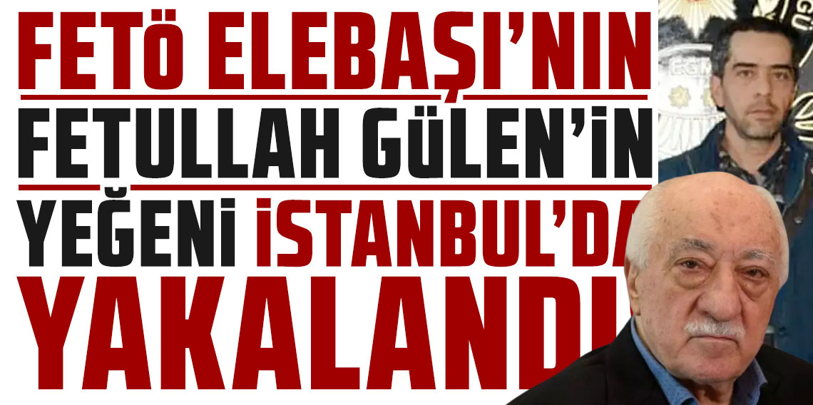 Fettullah Gülen'in yeğeni Yasir Gülen İstanbul'da yakalandı!