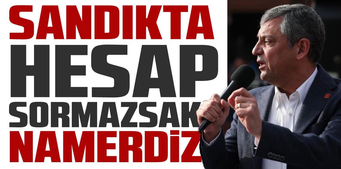 CHP lideri Özel: Sandıkta Hesap Sormazsak Namerdiz