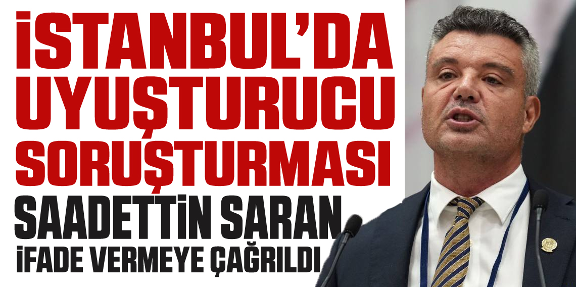 İstanbul'da uyuşturucu soruşturması: Saadettin Saran ifadeye çağırıldı!