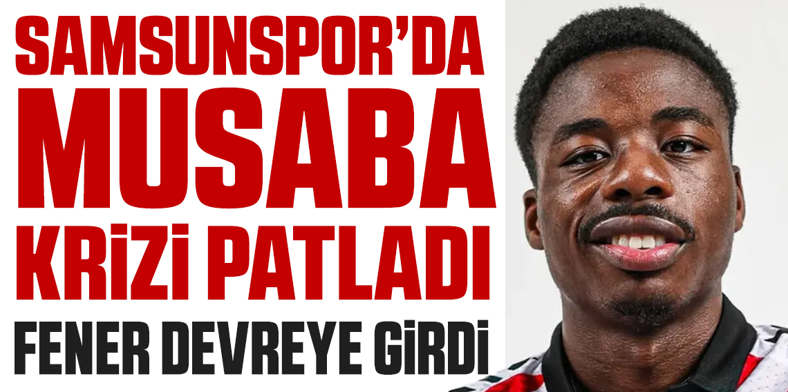 Samsunspor'da Musaba Krizi! Fenerbahçe devrede