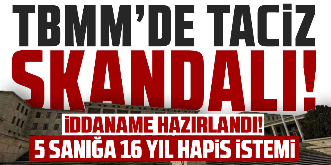 TBMM'deki istismar soruşturmasında 5 sanık hakkında 16 yıl 6'şar aya kadar hapis talebiyle iddianame hazırlandı
