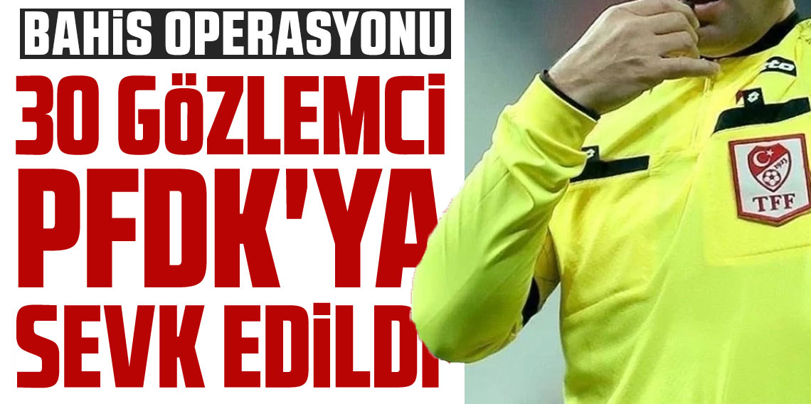 Bahis soruşturmasında 5'i üst klasman olmak üzere 30 gözlemci PFDK'ya sevk edildi