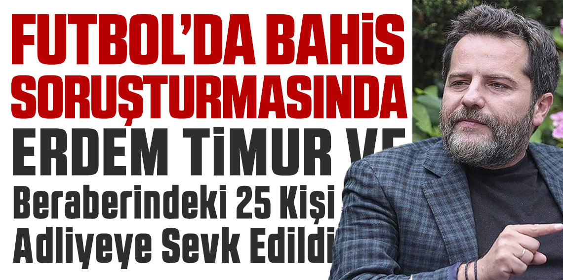 Futbolda bahis soruşturması: Erden Timur ve 25 kişi adliyeye sevk edildi