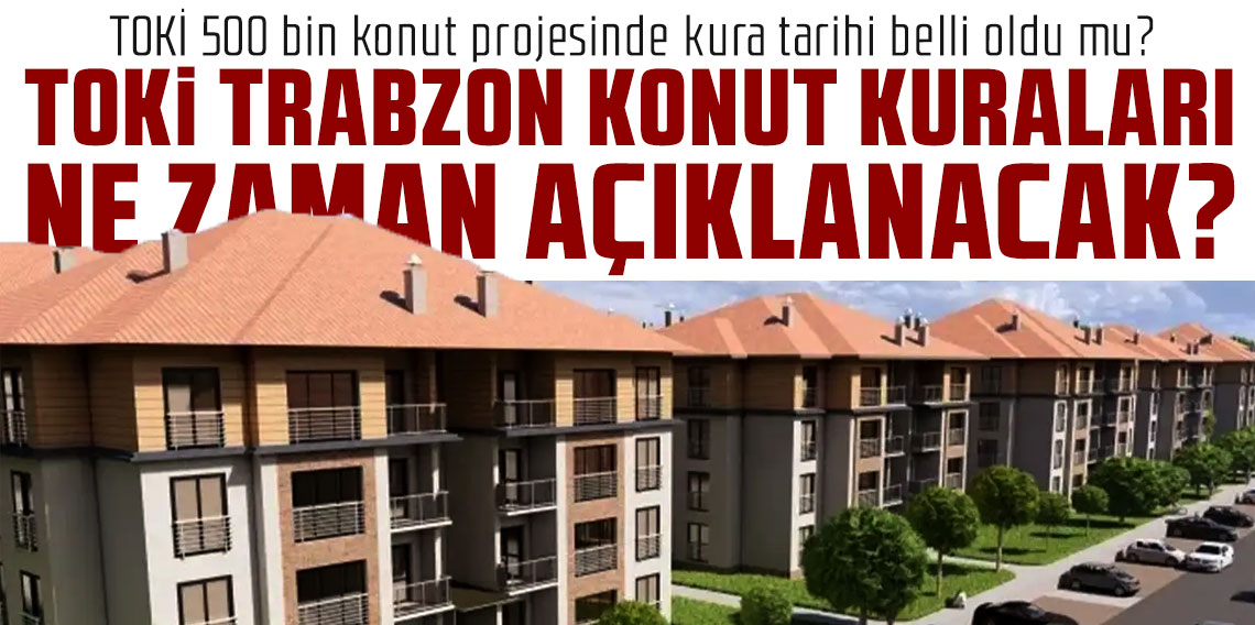 TOKİ 500 bin konut projesinde Trabzon için kura tarihi belli oldu mu? TOKİ Trabzon konut kuraları ne zaman açıklanacak?