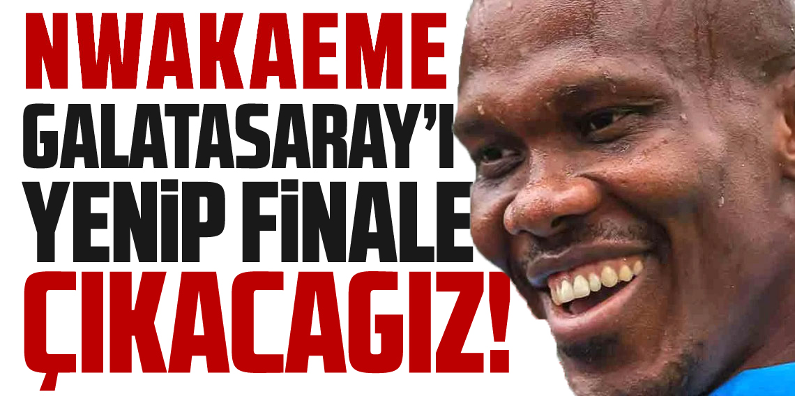 Nwakaeme ; Galatasaray'ı yenip finale çıkacağız