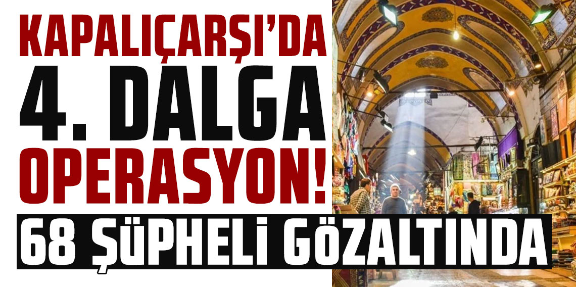 Kapalıçarşı dosyasında dördüncü dalga operasyon: 68 şüpheli gözaltına alındı