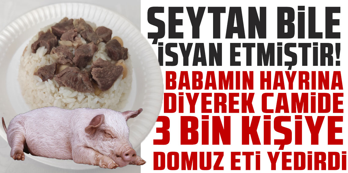 Şeytan Bile İsyan Etmiştir! Babamın Hayrına Diyerek 3 bin kişiye domuz eti yedirmiş