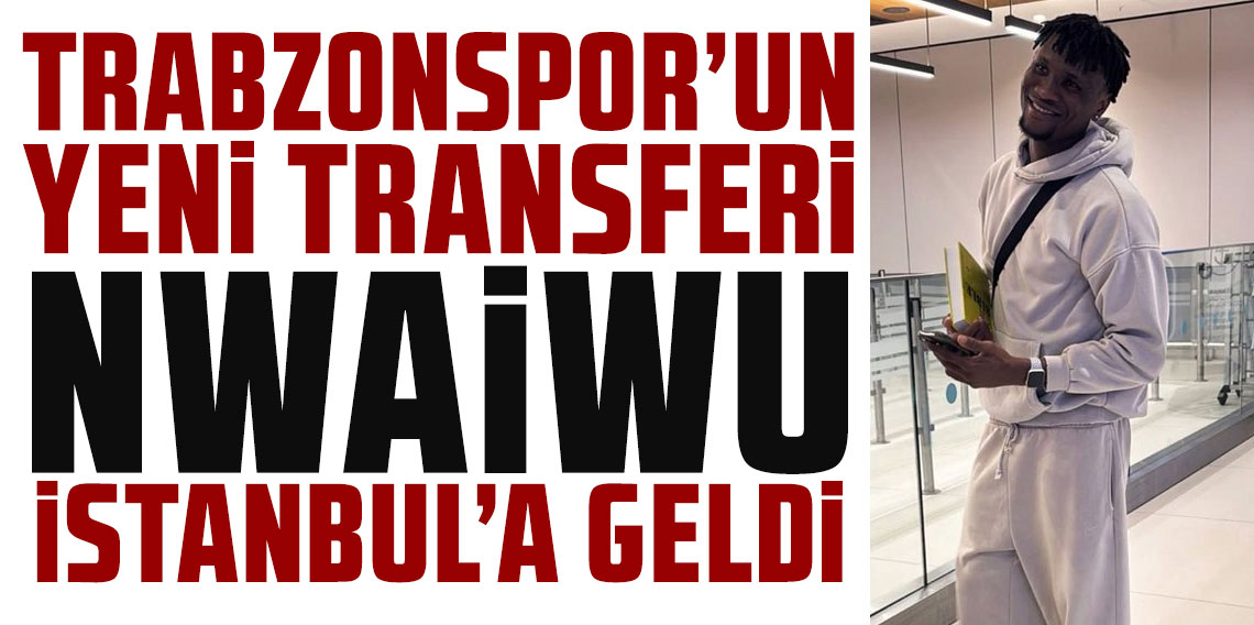 Trabzonspor'un yeni transferi Chibuike Nwaiwu İstanbul'a geldi!
