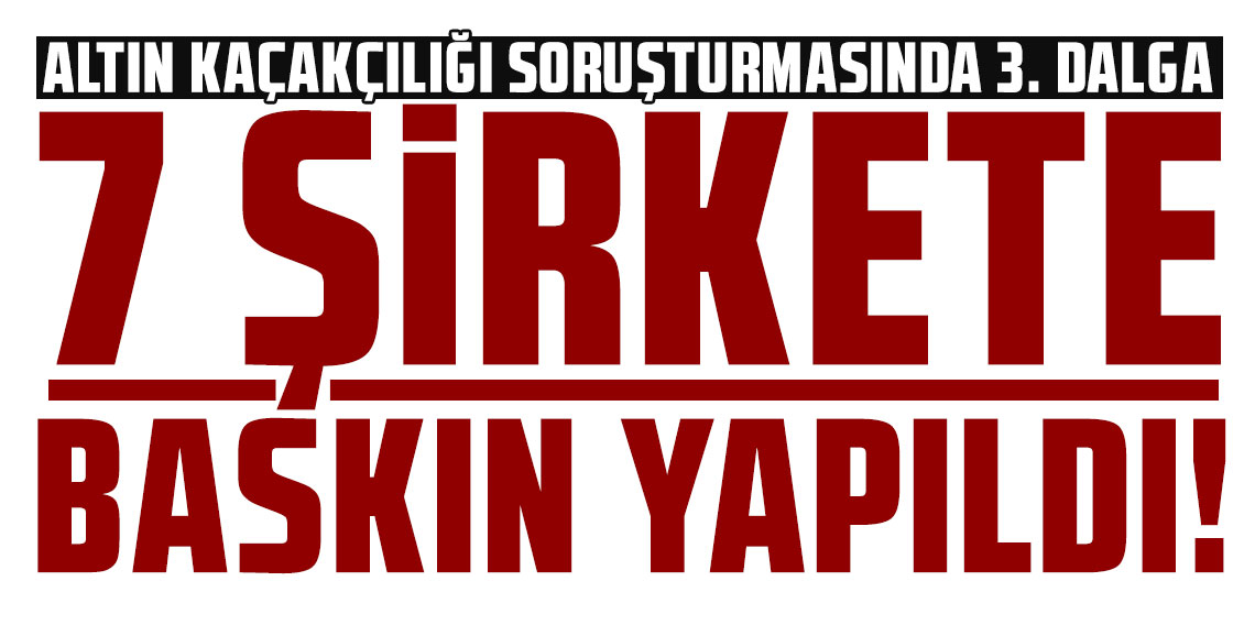 7 şirkete altın kaçakçılığı operasyonu!