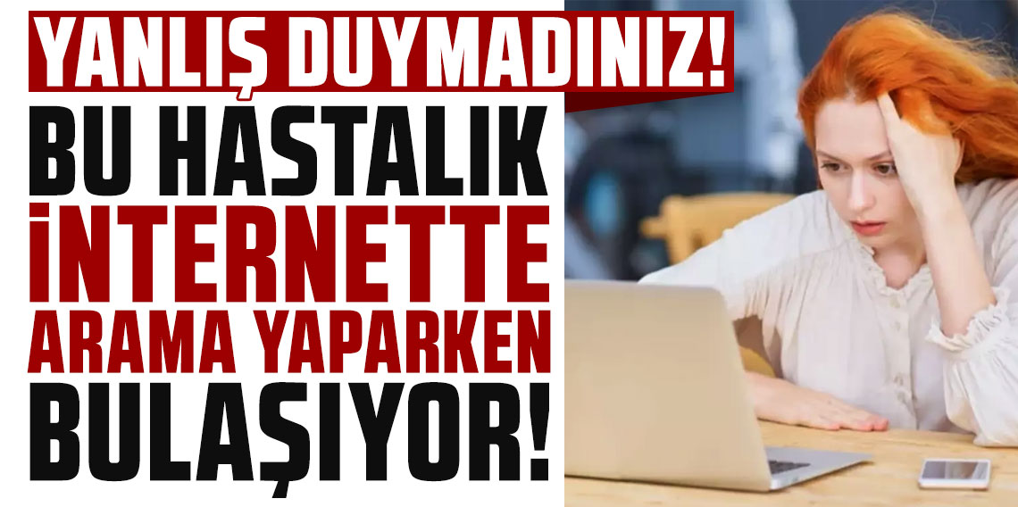 Yanlış duymadınız! Bu hastalık internette arama yaparken bulaşıyor!