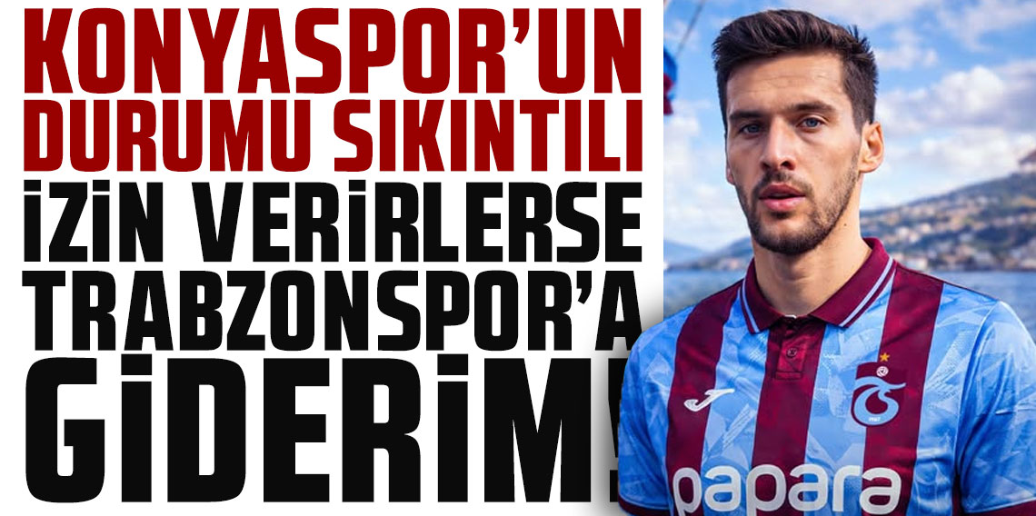 Konyaspor'un durumu sıkıntılı! İzin verirlerse Trabzonspor'a giderim!
