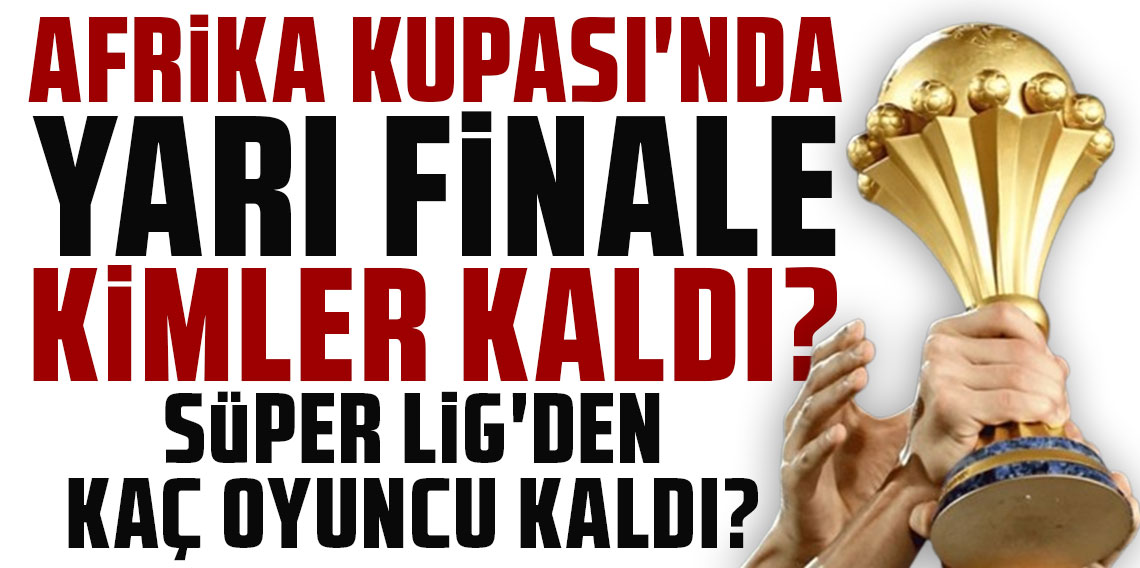 AFRİKA KUPASI'NDA YARI FİNALE KİMLER KALDI? SÜPER LİG'DEN KAÇ OYUNCU KALDI?