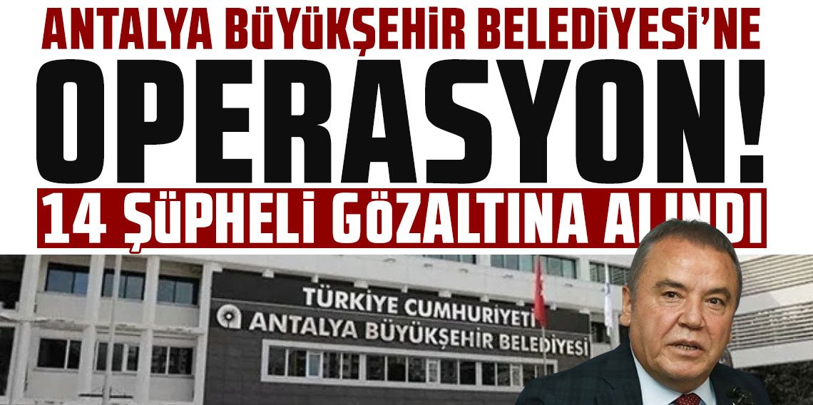 Antalya Büyükşehir Belediyesi'ne yeni dalga operasyon: 14 gözaltı