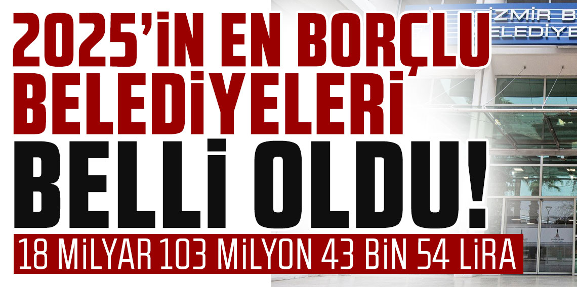 2025’in en borçlu belediyeleri belli oldu!