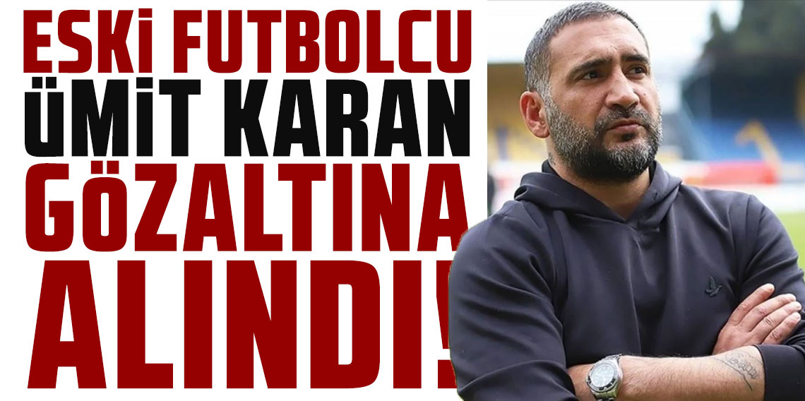 Eski futbolcu Ümit Karan gözaltına alındı