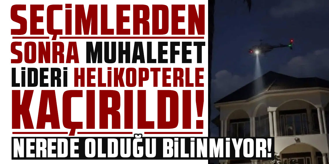 Seçimlerden sonra muhalefet lideri helikopterle kaçırıldı! Nerede olduğu bilinmiyor