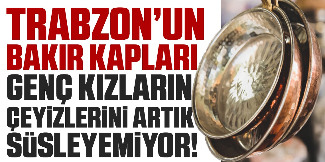 Trabzon'da Bakır kaplar artık genç kızların çeyizlerini süslemiyor