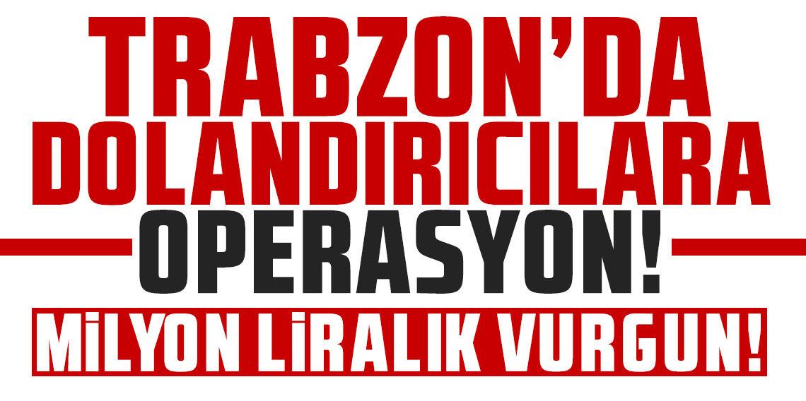 Trabzon merkezli 19 ilde 120 milyonluk dolandırıcılık operasyonu