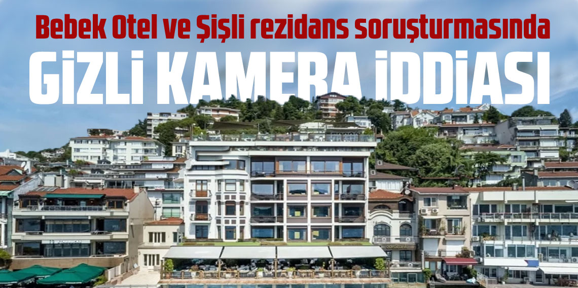 Bebek Otel ve Şişli rezidans soruşturmasında gizli kamera iddiası