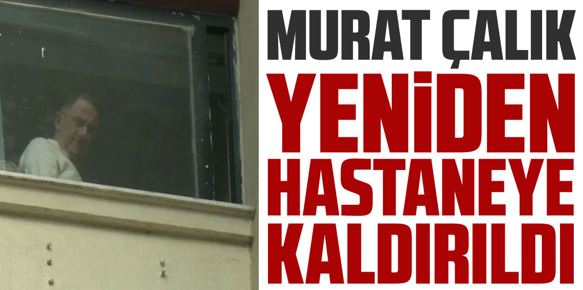Murat Çalık yeniden hastaneye kaldırıldı