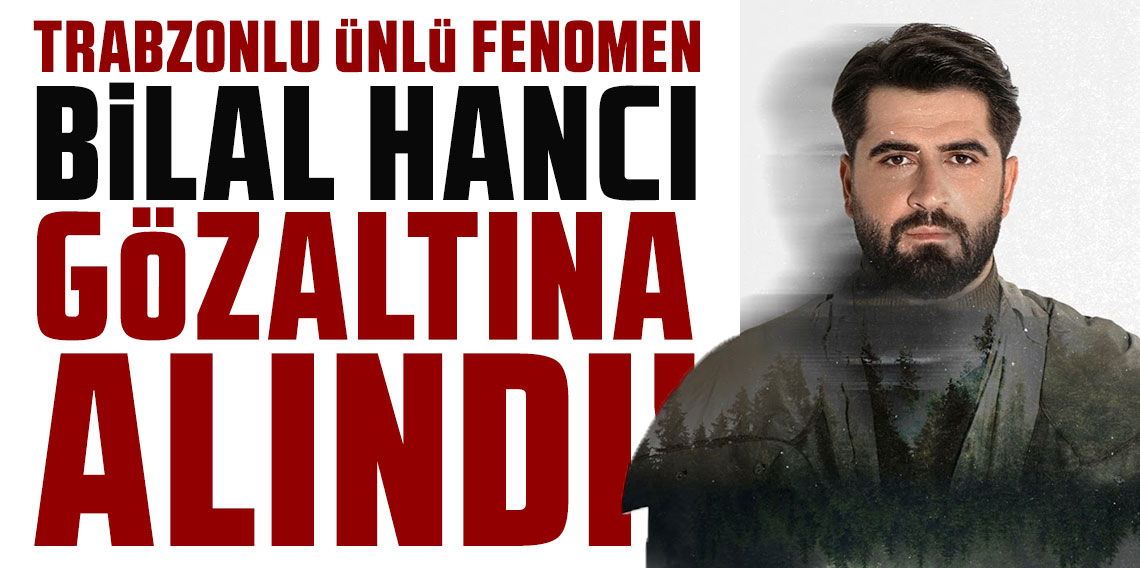 Trabzonlu ünlü fenomen Bilal Hancı gözaltına alındı!