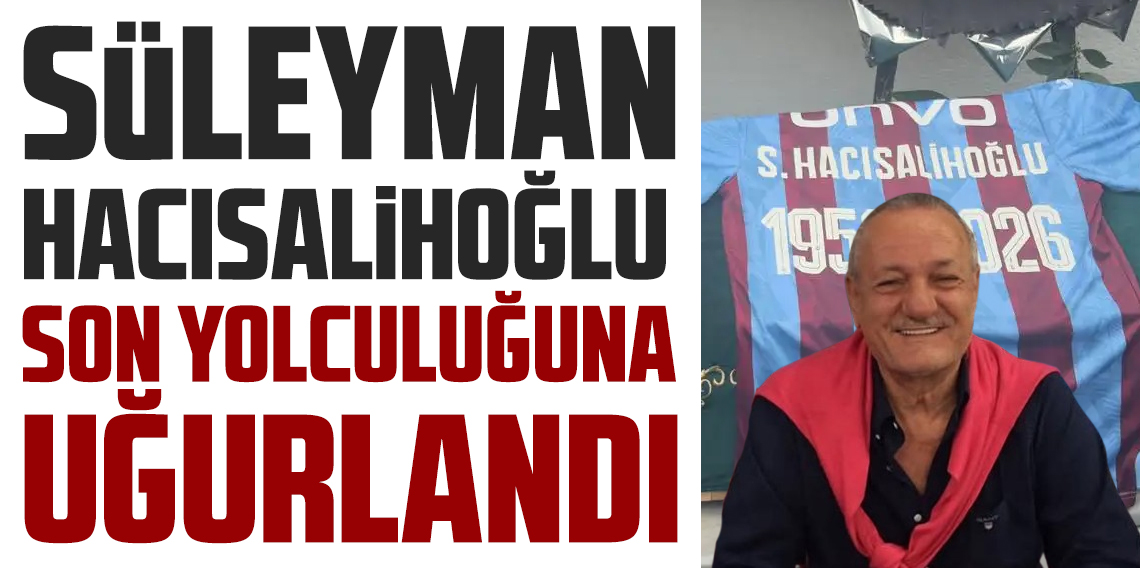 Trabzonspor’un eski yöneticisi Süleyman Hacısalihoğlu son yolculuğuna uğurlandı