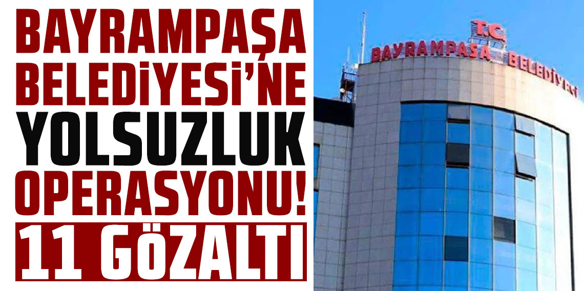 Bayrampaşa Belediyesi'ne yolsuzluk operasyonu... 11 gözaltı