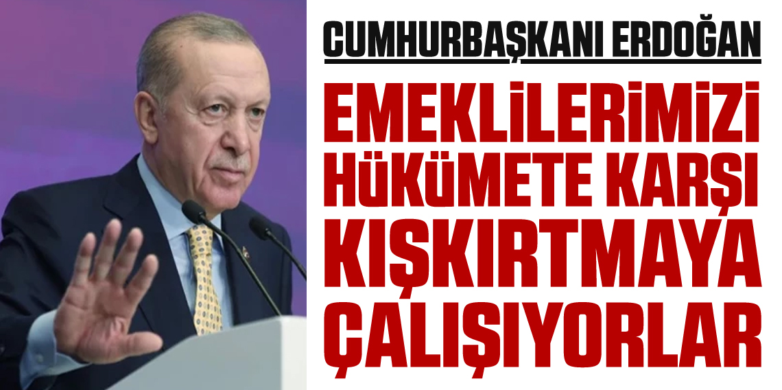 Cumhurbaşkanı Erdoğan, Emeklilerimizi Kışkırtıyorlar