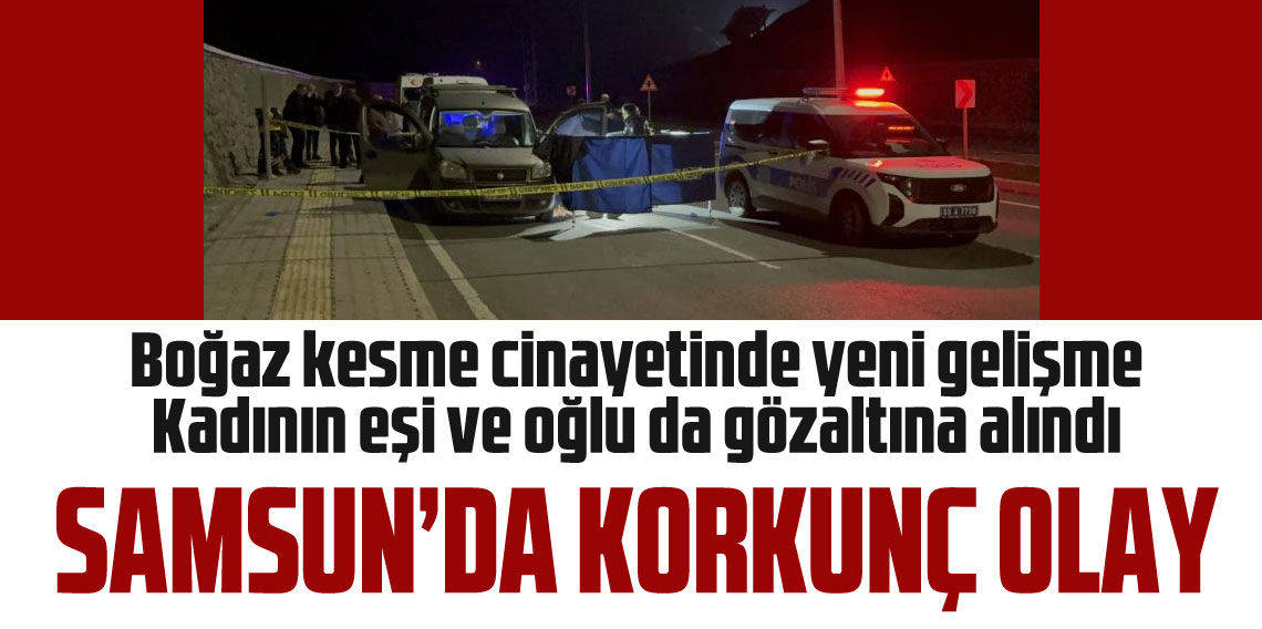 Samsun’daki boğaz kesme cinayetinde yeni gelişme: Kadının eşi ve oğlu da gözaltına alındı