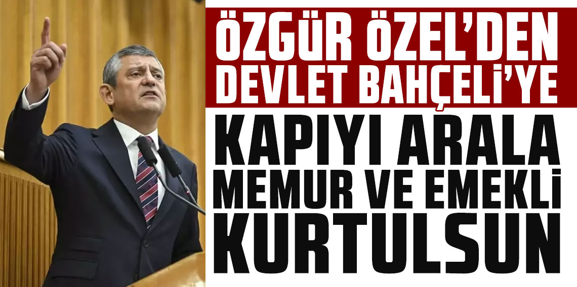 Özgür Özel'den Bahçeli'ye: Kapıyı arala, memur ve emekli kurtulsun