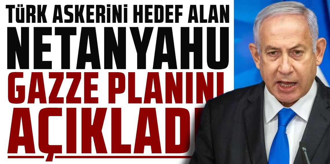 Türk askerini hedef alan Netanyahu, Gazze planını açıkladı!
