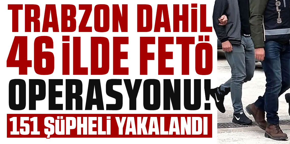Trabzon dahil 46 ilde FETÖ’ye operasyon