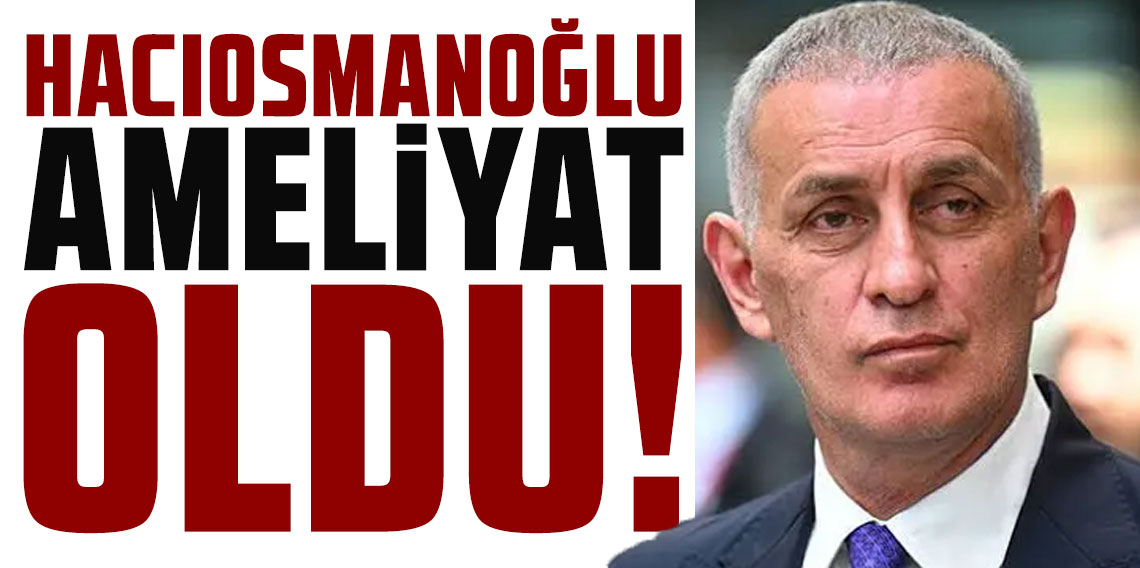 TFF Başkanı İbrahim Hacıosmanoğlu ameliyat oldu: İşte son durumu