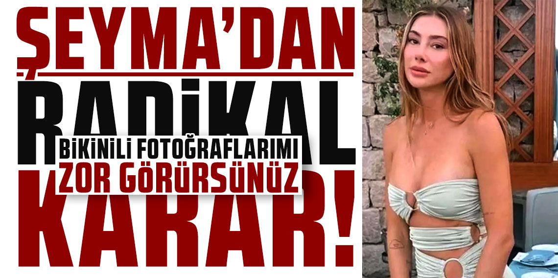 Şeyma Subaşı'dan radikal karar: Bikinili fotoğraflarımı zor görürsünüz