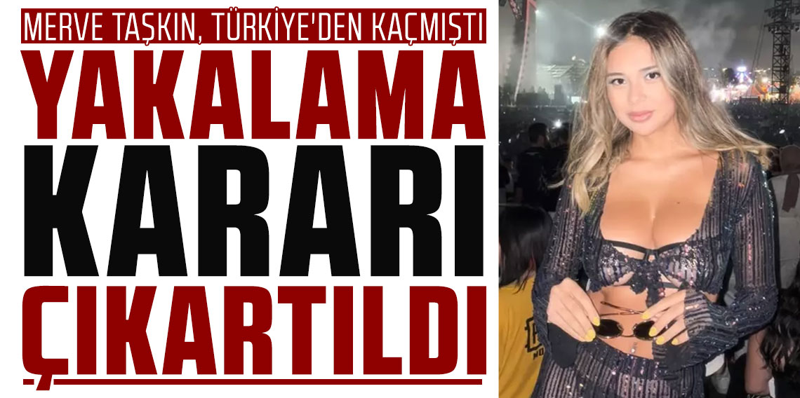 Türkiye'den kaçan Merve Taşkın için yakalama kararı çıkarıldı